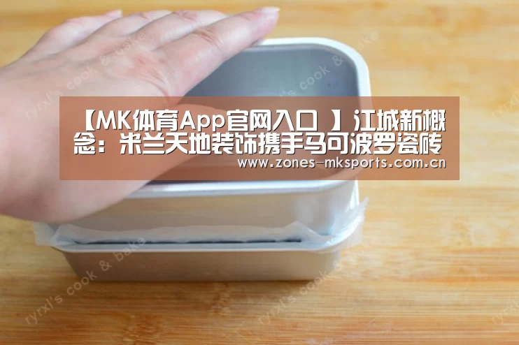 【MK体育App官网入口 】江城新概念:米兰天地装饰携手马可波罗瓷砖10000平至尊店盛大开业(图1) MK体育App官网入口