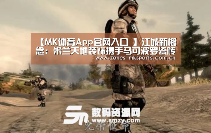 【MK体育App官网入口 】江城新概念:米兰天地装饰携手马可波罗瓷砖10000平至尊店盛大开业(图2) MK体育